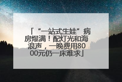 “一站式生娃”病房爆满！配灯光和海浪声，一晚费用8000元仍一床难求